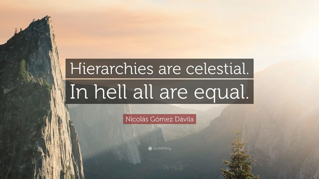 Hierarchies are celestial. In hell all are equal. Nicolás Gómez Dávila